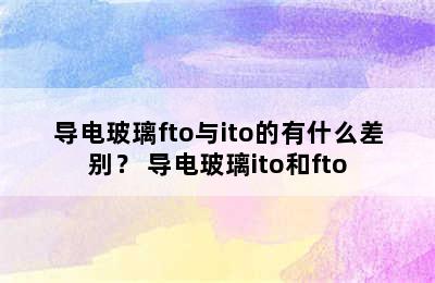 导电玻璃fto与ito的有什么差别？ 导电玻璃ito和fto